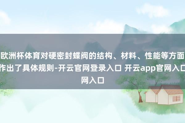 欧洲杯体育对硬密封蝶阀的结构、材料、性能等方面作出了具体规则-开云官网登录入口 开云app官网入口