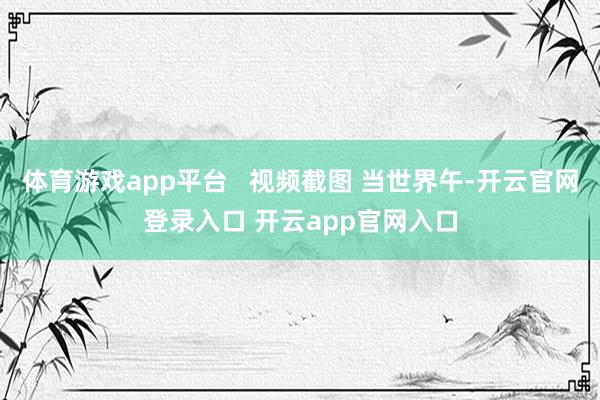 体育游戏app平台   视频截图 当世界午-开云官网登录入口 开云app官网入口