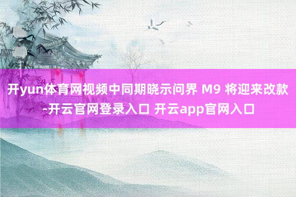 开yun体育网视频中同期晓示问界 M9 将迎来改款-开云官网登录入口 开云app官网入口