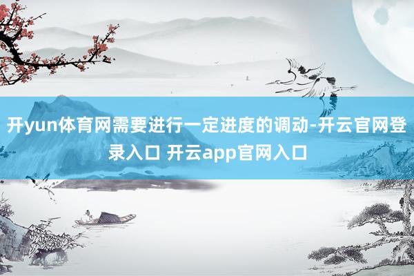 开yun体育网需要进行一定进度的调动-开云官网登录入口 开云app官网入口