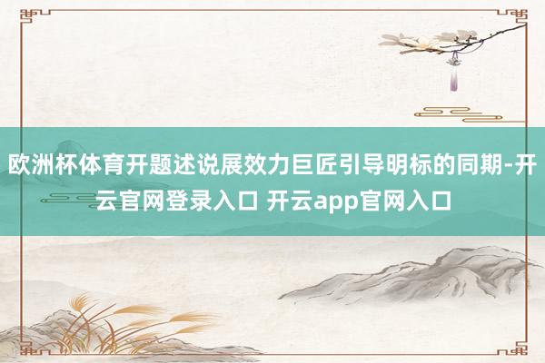 欧洲杯体育开题述说展效力巨匠引导明标的同期-开云官网登录入口 开云app官网入口