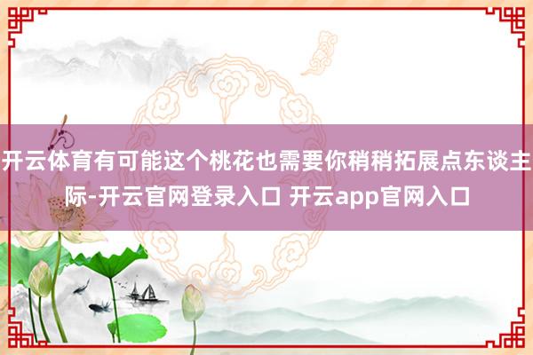 开云体育有可能这个桃花也需要你稍稍拓展点东谈主际-开云官网登录入口 开云app官网入口