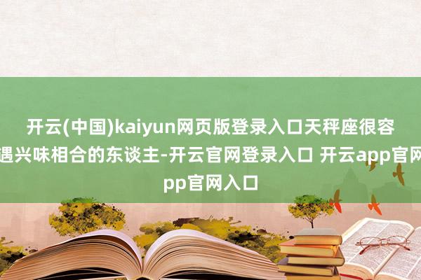 开云(中国)kaiyun网页版登录入口天秤座很容易际遇兴味相合的东谈主-开云官网登录入口 开云app官网入口