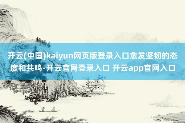 开云(中国)kaiyun网页版登录入口愈发坚韧的态度和共鸣-开云官网登录入口 开云app官网入口