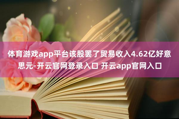 体育游戏app平台该股罢了贸易收入4.62亿好意思元-开云官网登录入口 开云app官网入口