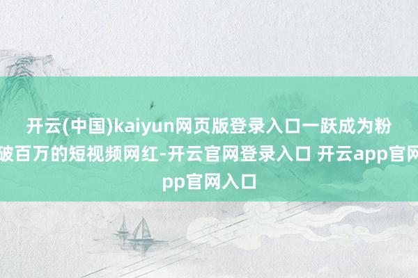 开云(中国)kaiyun网页版登录入口一跃成为粉丝量破百万的短视频网红-开云官网登录入口 开云app官网入口