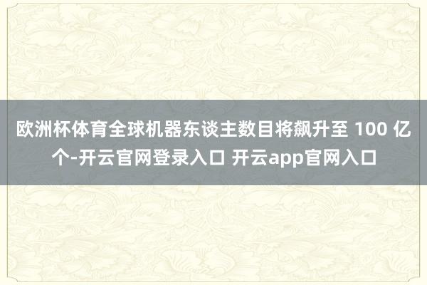 欧洲杯体育全球机器东谈主数目将飙升至 100 亿个-开云官网登录入口 开云app官网入口