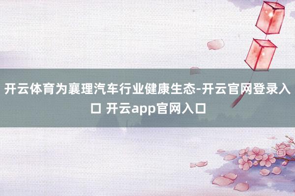 开云体育为襄理汽车行业健康生态-开云官网登录入口 开云app官网入口