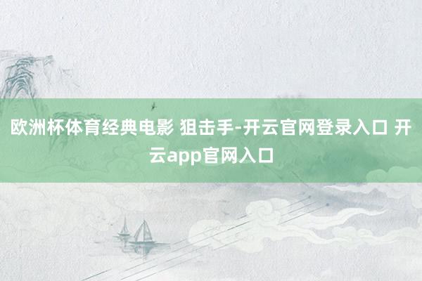 欧洲杯体育经典电影 狙击手-开云官网登录入口 开云app官网入口