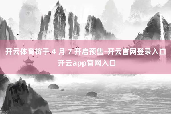 开云体育将于 4 月 7 开启预售-开云官网登录入口 开云app官网入口
