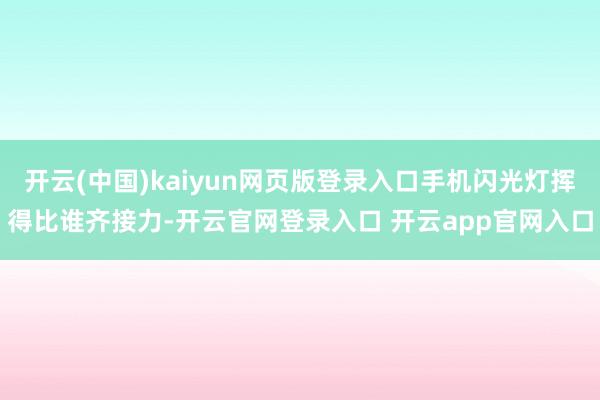 开云(中国)kaiyun网页版登录入口手机闪光灯挥得比谁齐接力-开云官网登录入口 开云app官网入口
