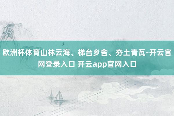 欧洲杯体育山林云海、梯台乡舍、夯土青瓦-开云官网登录入口 开云app官网入口