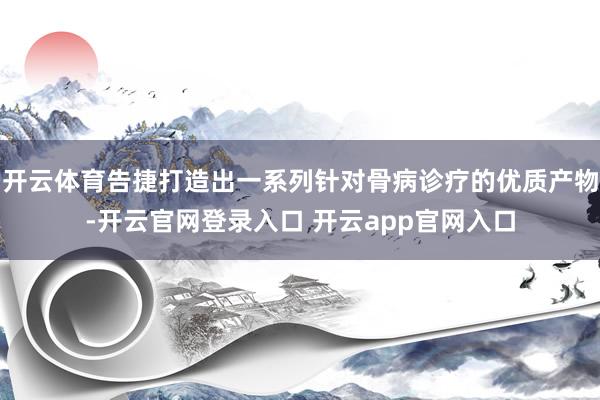 开云体育告捷打造出一系列针对骨病诊疗的优质产物-开云官网登录入口 开云app官网入口