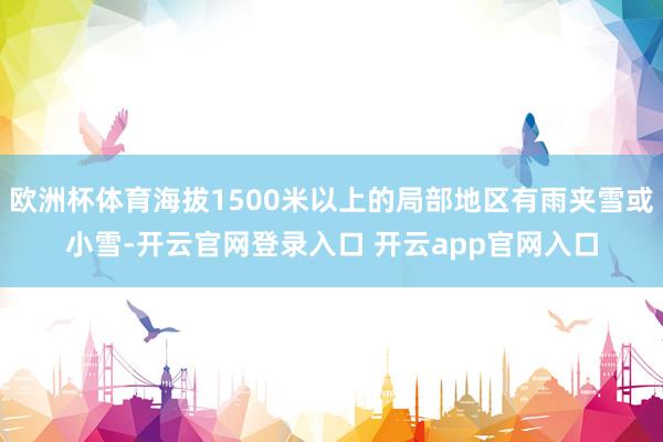 欧洲杯体育海拔1500米以上的局部地区有雨夹雪或小雪-开云官网登录入口 开云app官网入口