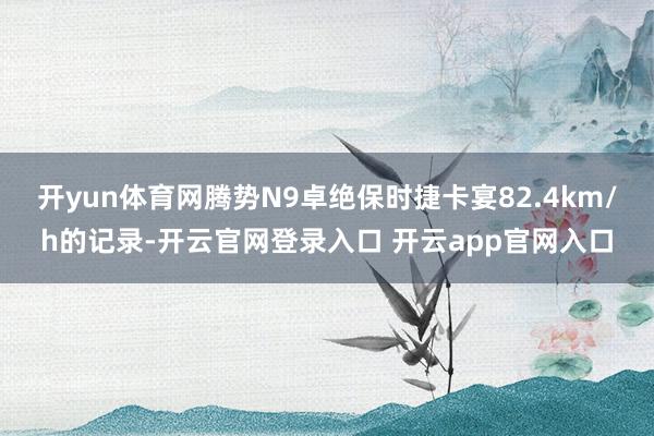 开yun体育网腾势N9卓绝保时捷卡宴82.4km/h的记录-开云官网登录入口 开云app官网入口