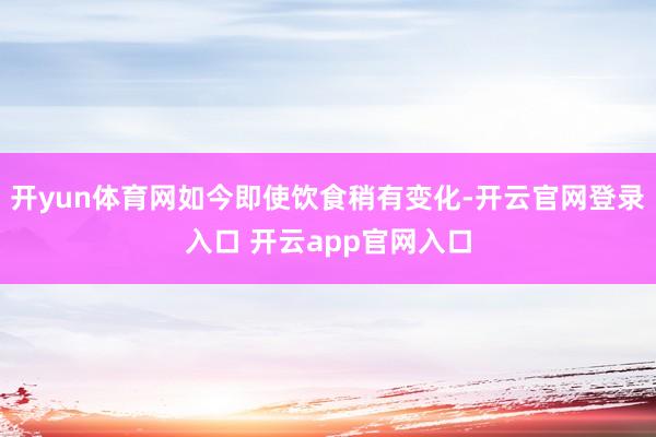 开yun体育网如今即使饮食稍有变化-开云官网登录入口 开云app官网入口