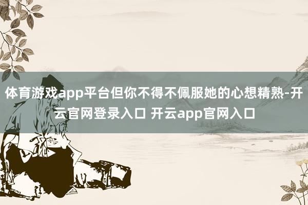 体育游戏app平台但你不得不佩服她的心想精熟-开云官网登录入口 开云app官网入口