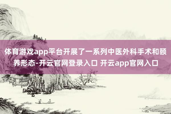 体育游戏app平台开展了一系列中医外科手术和颐养形态-开云官网登录入口 开云app官网入口