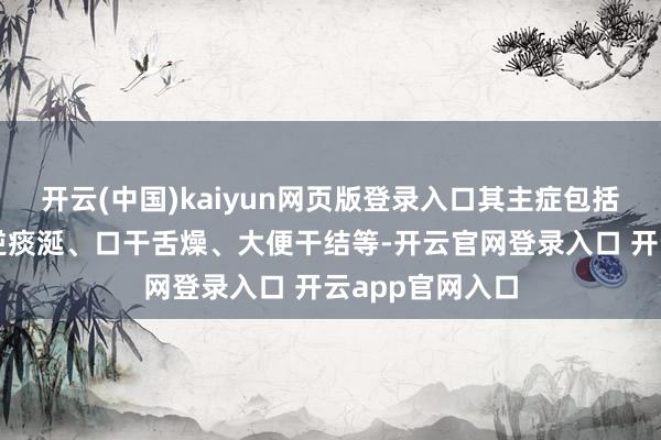 开云(中国)kaiyun网页版登录入口其主症包括吞咽艰辛、吐逆痰涎、口干舌燥、大便干结等-开云官网登录入口 开云app官网入口