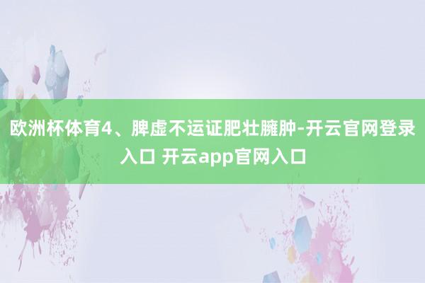 欧洲杯体育4、脾虚不运证肥壮臃肿-开云官网登录入口 开云app官网入口
