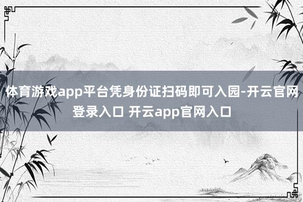 体育游戏app平台凭身份证扫码即可入园-开云官网登录入口 开云app官网入口
