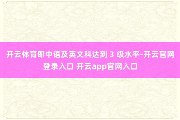 开云体育即中语及英文科达到 3 级水平-开云官网登录入口 开云app官网入口