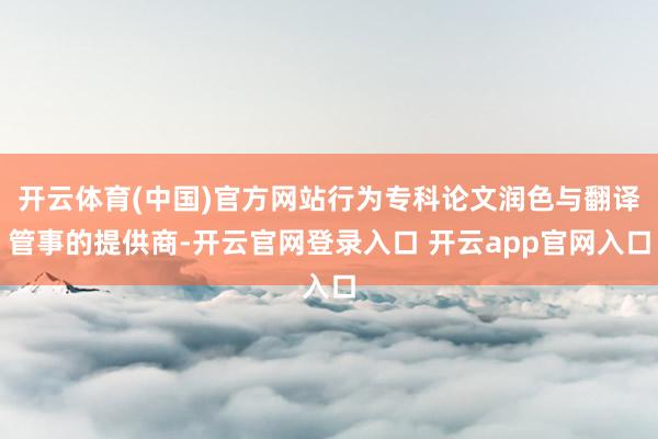 开云体育(中国)官方网站行为专科论文润色与翻译管事的提供商-开云官网登录入口 开云app官网入口