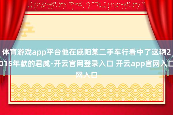 体育游戏app平台他在咸阳某二手车行看中了这辆2015年款的君威-开云官网登录入口 开云app官网入口