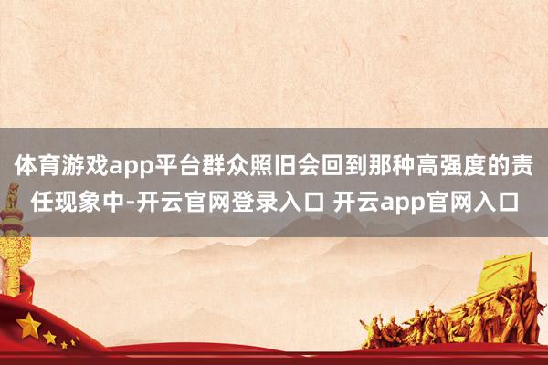 体育游戏app平台群众照旧会回到那种高强度的责任现象中-开云官网登录入口 开云app官网入口