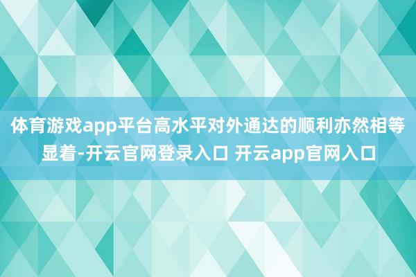 体育游戏app平台高水平对外通达的顺利亦然相等显着-开云官网登录入口 开云app官网入口