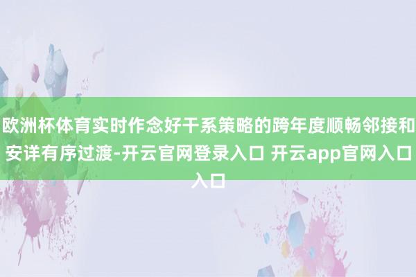 欧洲杯体育实时作念好干系策略的跨年度顺畅邻接和安详有序过渡-开云官网登录入口 开云app官网入口