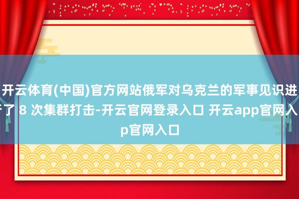 开云体育(中国)官方网站俄军对乌克兰的军事见识进行了 8 次集群打击-开云官网登录入口 开云app官网入口