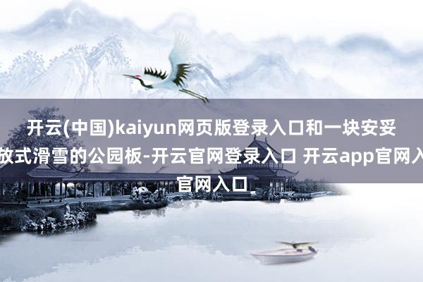 开云(中国)kaiyun网页版登录入口和一块安妥解放式滑雪的公园板-开云官网登录入口 开云app官网入口