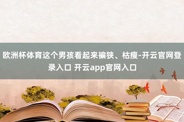 欧洲杯体育这个男孩看起来褊狭、枯瘦-开云官网登录入口 开云app官网入口