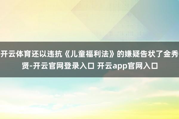 开云体育还以违抗《儿童福利法》的嫌疑告状了金秀贤-开云官网登录入口 开云app官网入口