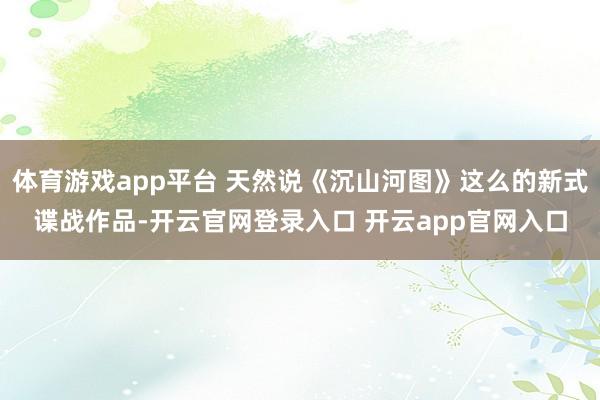 体育游戏app平台 天然说《沉山河图》这么的新式谍战作品-开云官网登录入口 开云app官网入口