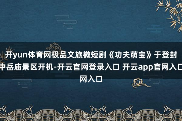 开yun体育网极品文旅微短剧《功夫萌宝》于登封中岳庙景区开机-开云官网登录入口 开云app官网入口