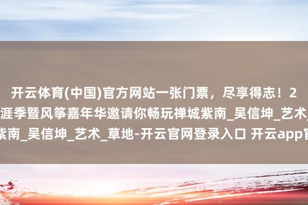 开云体育(中国)官方网站一张门票，尽享得志！2025环两江潮水体育生涯季暨风筝嘉年华邀请你畅玩禅城紫南_吴信坤_艺术_草地-开云官网登录入口 开云app官网入口