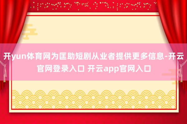 开yun体育网为匡助短剧从业者提供更多信息-开云官网登录入口 开云app官网入口