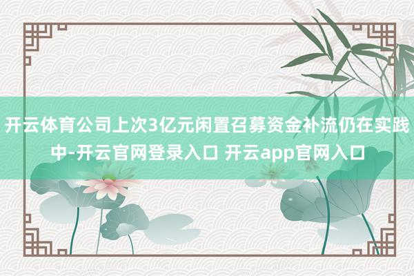 开云体育公司上次3亿元闲置召募资金补流仍在实践中-开云官网登录入口 开云app官网入口