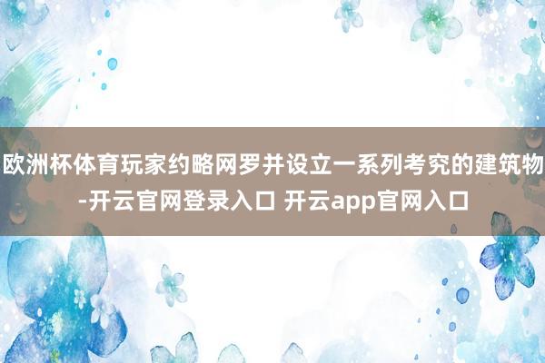 欧洲杯体育玩家约略网罗并设立一系列考究的建筑物-开云官网登录入口 开云app官网入口