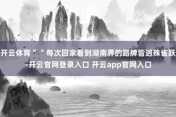 开云体育＂＂每次回家看到湖南界的路牌皆迥殊雀跃-开云官网登录入口 开云app官网入口