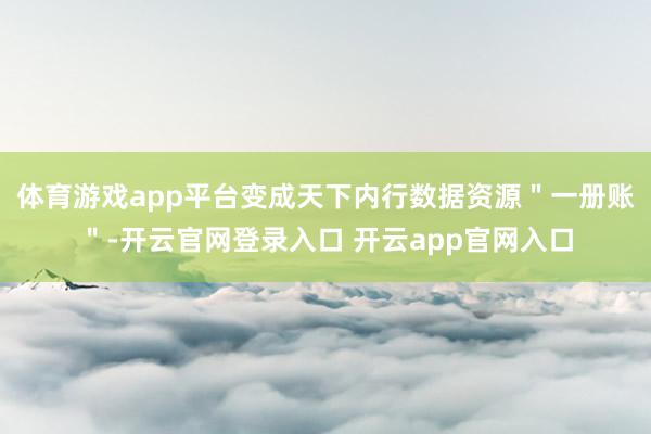 体育游戏app平台变成天下内行数据资源＂一册账＂-开云官网登录入口 开云app官网入口