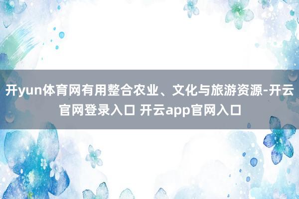 开yun体育网有用整合农业、文化与旅游资源-开云官网登录入口 开云app官网入口
