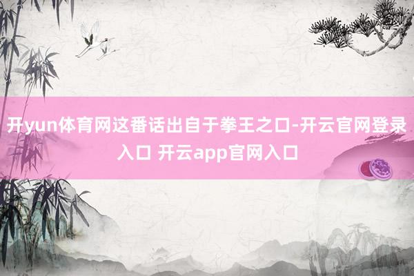 开yun体育网这番话出自于拳王之口-开云官网登录入口 开云app官网入口