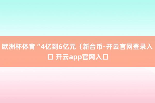 欧洲杯体育“4亿到6亿元（新台币-开云官网登录入口 开云app官网入口