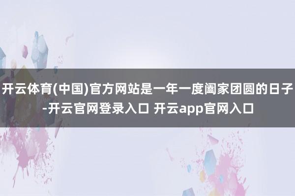 开云体育(中国)官方网站是一年一度阖家团圆的日子-开云官网登录入口 开云app官网入口