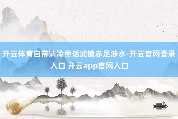 开云体育自带清冷童话滤镜赤足涉水-开云官网登录入口 开云app官网入口