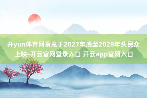 开yun体育网蓄意于2027年底至2028年头民众上映-开云官网登录入口 开云app官网入口