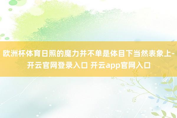 欧洲杯体育日照的魔力并不单是体目下当然表象上-开云官网登录入口 开云app官网入口